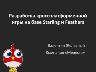 Разработка кроссплатформенной
 игры на базе Starling и Feathers



                Валентин Железный
               Компания «Мелеста»
 