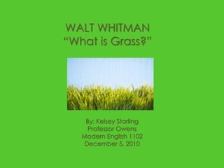 WALT WHITMAN“What is Grass?” By: Kelsey Starling Professor Owens Modern English 1102 December 5, 2010 