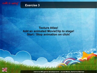 Exercise 3

Texture Atlas!
Add an animated MovieClip to stage!
Start / Stop animation on click!

 