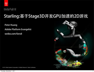 Starling:基于Stage3D开发GPU加速的2D游戏
       Peter Huang

       Adobe Platform Evangelist

       weibo.com/fans8




   © 2011 Adobe Systems Incorporated. All Rights Reserved. Adobe Confidential.


Thursday, December 1, 2011                                                       1
 