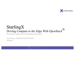 StarlingX
Driving Compute to the Edge With OpenStack
Pilot Project Supported by the OpenStack Foundation
Greg Waines, WIND RIVER SYSTEMS
Architect
 