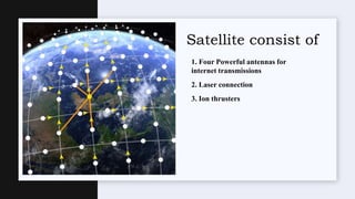 Satellite consist of
1. Four Powerful antennas for
internet transmissions
2. Laser connection
3. Ion thrusters
 