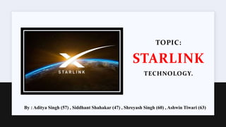 TOPIC:
STARLINK
TECHNOLOGY.
By : Aditya Singh (57) , Siddhant Shahakar (47) , Shreyash Singh (60) , Ashwin Tiwari (63)
 