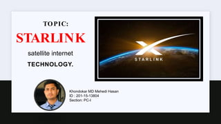 TOPIC:
STARLINK
satellite internet
TECHNOLOGY.
Khondokar MD Mehedi Hasan
ID : 201-15-13804
Section: PC-I
 