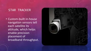 STAR TRACKER
• Custom-built in-house
navigation sensors tell
each satellite its
attitude, which helps
enable precision
placement of
broadband throughput.
 
