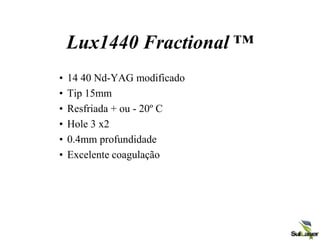 Lux1440 Fractional ™
• 14 40 Nd-YAG modificado
• Tip 15mm
• Resfriada + ou - 20º C
• Hole 3 x2
• 0.4mm profundidade
• Excelente coagulação
 