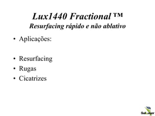 Lux1440 Fractional ™
Resurfacing rápido e não ablativo
• Aplicações:
• Resurfacing
• Rugas
• Cicatrizes
 