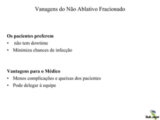 Vanagens do Não Ablativo Fracionado
Os pacientes preferem
• não tem dowtime
• Minimiza chances de infecção
Vantagens para o Médico
• Menos complicações e queixas dos pacientes
• Pode delegar à equipe
 