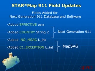 STAR*Map 911 Field Updates
              Fields Added for
 Next Generation 911 Database and Software

•Added EFFECTIVE Date

•Added COUNTRY String 2     Next Generation 911

•Added NO_MSAG L_int

•Added C1_EXCEPTION L_int      MapSAG
 