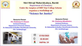 Shri Shivaji Mahavidyalaya, Barshi
Department of Chemistry
Under the Auspices of DBT Star College Scheme
organizes a workshop on
“Science for Justice”
Resource Person
Mr. Chaitanya V. Chavan
Assistant Professor,
Department of Forensic Science,
Dr. Babasaheb Ambedkar Marathwada University,
Chh. Sambhajinagar
Resource Person
Mr. Chaitanya Bhaskhetre
Assistant Professor,
Department of Forensic Science,
Dr. Babasaheb Ambedkar Marathwada University,
Chh. Sambhajinagar
17/03/2025
10.30 AM
Hall No. 14
 