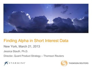Finding Alpha in Short Interest Data
New York, March 21, 2013
Jessica Stauth, Ph.D.
Director, Quant Product Strategy – Thomson Reuters
 