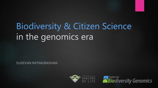 Biodiversity & Citizen Science
in the genomics era
SUJEEVAN RATNASINGHAM
 