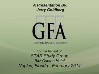 A Presentation By:
Jerry Goldberg

For the benefit of:

STAR Study Group
Ritz Carlton Hotel

Naples, Florida - February 2014

 
