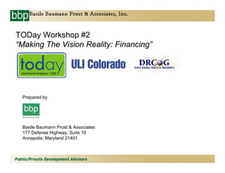 TODay Workshop #2
“Making The Vision Reality: Financing”




 Prepared by

  bbp
 ASSOCIATES




 Basile Baumann Prost  Associates
 177 Defense Highway, Suite 10
 Annapolis, Maryland 21401
 