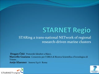 S TARing a trans-national NETwork of regional research-driven  marine clusters Dragan Čišić  Pomorski fakultet u Rijeci , Marcello Guaiana  Consorzio per l’AREA di Ricerca Scientifica e Tecnologica di Trieste ,  Antje Klaesner  Innova S.p.A   Roma 