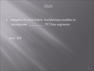 Quiz


2. Adaptive Switch Fabric Architecture enables to
   incorporate _________ PCI bus segments



  Ans : 224




                                                    11
 