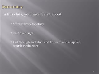 In this class, you have learnt about

      Star Network topology


      Its Advantages


      Cut through and Store and Forward and adaptive
      switch mechanism




                                                        9
 