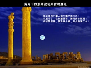 滿月下的波斯波利斯古城遺址


     你必須用水灌入抽水機才能引水！
     不要忘了，在你離開前，請再將水裝滿！
     他拔開瓶塞，發現瓶子裡，果然裝滿了水！
 