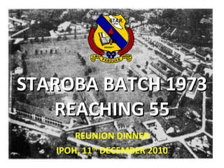 STAROBA BATCH 1973 REACHING 55 REUNION DINNER IPOH, 11 th  DECEMBER 2010 