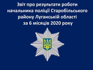 Звіт про результати роботи
начальника поліції Старобільського
району Луганській області
за 6 місяців 2020 року
 