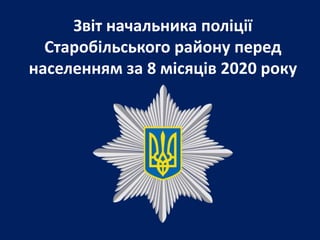 Звіт начальника поліції
Старобільського району перед
населенням за 8 місяців 2020 року
 
