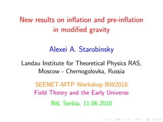 New results on inﬂation and pre-inﬂation
in modiﬁed gravity
Alexei A. Starobinsky
Landau Institute for Theoretical Physics RAS,
Moscow - Chernogolovka, Russia
SEENET-MTP Workshop BW2018
Field Theory and the Early Universe
Niˇs, Serbia, 11.06.2018
 