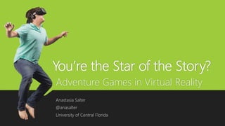 You’re the Star of the Story?
Adventure Games in Virtual Reality
Anastasia Salter
@anasalter
University of Central Florida
 