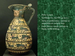 • Pariz, Louvre
• Korintski vrč, oko 630. g. pr.n.e
• Javlja se polikromija – počinju se
  upotrebljavati različite boje
• Osim likova i crteža, počinje se
  bojati i sama podloga
 
