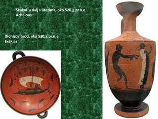 Skakač u dalj s utezima, oko 520.g.pr.n.e
      Acheloos




Dionizov brod, oko 530.g.pr.n.e
Exekias
 