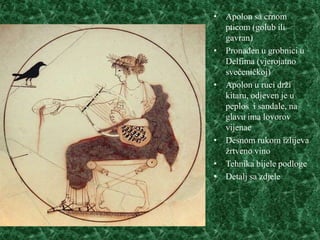• Apolon sa crnom
  pticom (golub ili
  gavran)
• Pronađen u grobnici u
  Delfima (vjerojatno
  svećeničkoj)
• Apolon u ruci drži
  kitaru, odjeven je u
  peplos i sandale, na
  glavu ima lovorov
  vijenac
• Desnom rukom izlijeva
  žrtveno vino
• Tehnika bijele podloge
• Detalj sa zdjele
 
