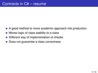 Contracts in C# – resume
A good method to move academic approach into production
Moves logic of class stability to a class
Different way of implementation of checks
Does not guarantee a class correctness
21 / 42
 