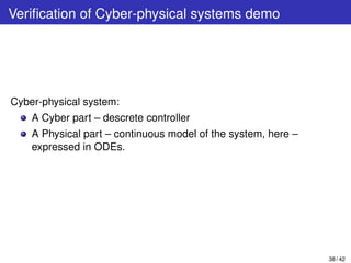 Veriﬁcation of Cyber-physical systems demo
Cyber-physical system:
A Cyber part – descrete controller
A Physical part – continuous model of the system, here –
expressed in ODEs.
38 / 42
 