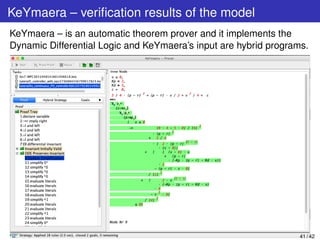KeYmaera – veriﬁcation results of the model
KeYmaera – is an automatic theorem prover and it implements the
Dynamic Differential Logic and KeYmaera’s input are hybrid programs.
41 / 42
 