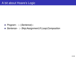 A bit about Hoare’s Logic
Program− > (Sentence)+
Sentence− > Skip|Assignment|If|Loop|Composition
6 / 42
 
