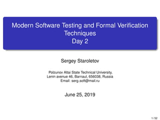 Modern Software Testing and Formal Veriﬁcation
Techniques
Day 2
Sergey Staroletov
Polzunov Altai State Technical University,
Lenin avenue 46, Barnaul, 656038, Russia
Email: serg soft@mail.ru
June 25, 2019
1 / 52
 