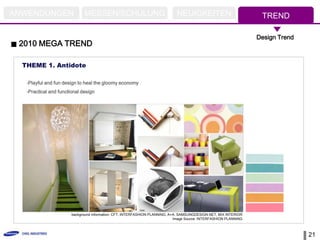 ANWENDUNGEN                   MESSEN/SCHULUNG                                 NEUIGKEITEN                            TREND

                                                                                                                    Design Trend
 2010 MEGA TREND

  THEME 1. Antidote

   -Playful and fun design to heal the gloomy economy
   -Practical and functional design




                        background information: CFT, INTERFASHION PLANNING, A+A, SAMSUNGDESIGN.NET, MIX INTERIOR
                                                                              Image Source: INTERFASHION PLANNING



                                                                                                                                   21
 
