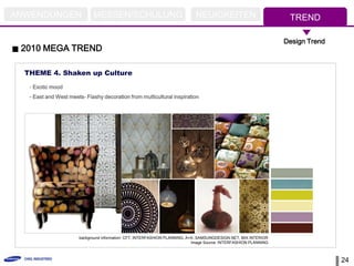ANWENDUNGEN                  MESSEN/SCHULUNG                                 NEUIGKEITEN                            TREND

                                                                                                                   Design Trend
 2010 MEGA TREND

  THEME 4. Shaken up Culture
   - Exotic mood
   - East and West meets- Flashy decoration from multicultural inspiration




                       background information: CFT, INTERFASHION PLANNING, A+A, SAMSUNGDESIGN.NET, MIX INTERIOR
                                                                             Image Source: INTERFASHION PLANNING



                                                                                                                                  24
 