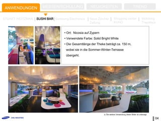 ANWENDUNGEN          MESSEN/SCHULUNG                NEUIGKEITEN                                  TREND

STUART WEITZMAN   SUSHI BAR Samsung Electronics     Neue Zürcher          Shopping center                   Mokdong
                                                    Zeitung               KUHO                              Trapalace


                                  • Ort: Nicosia auf Zypern
                                  • Verwendete Farbe: Solid Bright White
                                  • Die Gesamtlänge der Theke beträgt ca. 150 m,
                                   wobei sie in die Sommer-Winter-Terrasse
                                   übergeht.




                                                              ※ Die weitere Verwendung dieser Bilder ist untersagt.

                                                                                                                      04
 