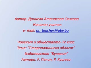 Автор: Даниела Атанасова Сянкова
         Начален учител
   e- mail: ds_teacher@abv.bg

 Човекът и обществото- IV клас
 Тема: “Старопланинска област”
     Издателство “Булвест”
   Автори: Р. Пенин, Р. Кушева
 
