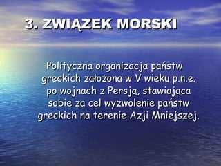3. ZWIĄZEK MORSKI Polityczna organizacja państw greckich założona w V wieku p.n.e. po wojnach z Persją, stawiająca sobie za cel wyzwolenie państw greckich na terenie Azji Mniejszej. 