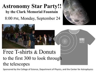 Astronomy Star Party!!
  by the Clark Memorial Fountain
 8:00 PM, Monday, September 24




Free T-shirts & Donuts
to the first 300 to look through
the telescopes
Sponsored by the College of Science, Department of Physics, and the Center for Astrophysics
 