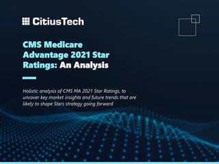 CMS Medicare
Advantage 2021 Star
Ratings: An Analysis
Holistic analysis of CMS MA 2021 Star Ratings, to
uncover key market insights and future trends that are
likely to shape Stars strategy going forward
 