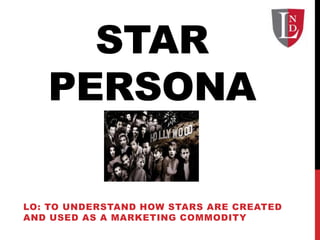 STAR
PERSONA
LO: TO UNDERSTAND HOW STARS ARE CREATED
AND USED AS A MARKETING COMMODITY
 