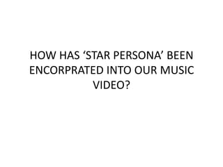 HOW HAS ‘STAR PERSONA’ BEEN
ENCORPRATED INTO OUR MUSIC
VIDEO?

 