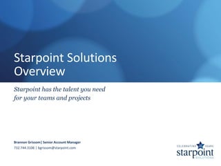 Starpoint Solutions
Overview
Starpoint has the talent you need
for your teams and projects




Brannon Grissom| Senior Account Manager
732.744.3106 | bgrissom@starpoint.com
 