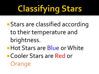 Classifying Stars Stars are classified according to their temperature and brightness.Hot Stars are Blue or WhiteCooler Stars are Red or Orange