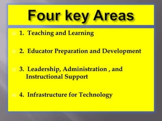 Four key Areas1.  Teaching and Learning2.  Educator Preparation and Development3.  Leadership, Administration , and 	Instructional Support4.  Infrastructure for Technology