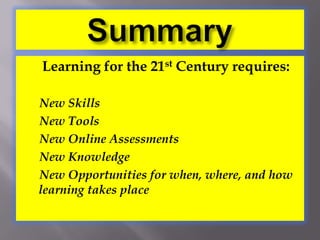 Summary  Learning for the 21st Century requires:    New Skills     New Tools     New Online Assessments     New Knowledge     New Opportunities for when, where, and how learning takes place 