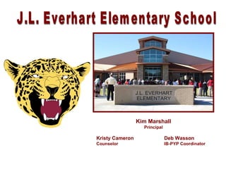 Kim Marshall Principal Kristy Cameron  Deb Wasson Counselor IB-PYP Coordinator J.L. Everhart Elementary School 