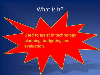 What Is It?Used to assist in technology planning, budgeting and evaluation.